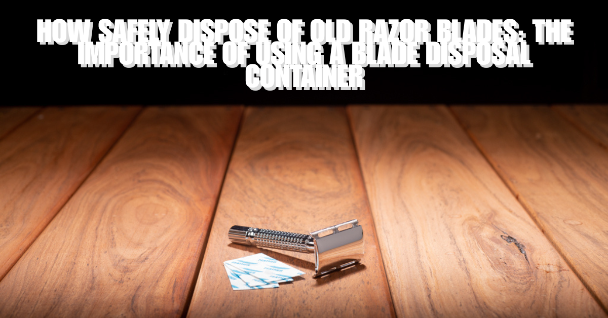How safely dispose of old razor blades: The importance of using a Blade Disposal Container